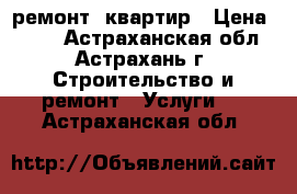 ремонт  квартир › Цена ­ 100 - Астраханская обл., Астрахань г. Строительство и ремонт » Услуги   . Астраханская обл.